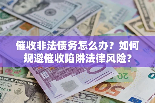 武汉催收非法债务怎么办？如何规避催收陷阱法律风险？