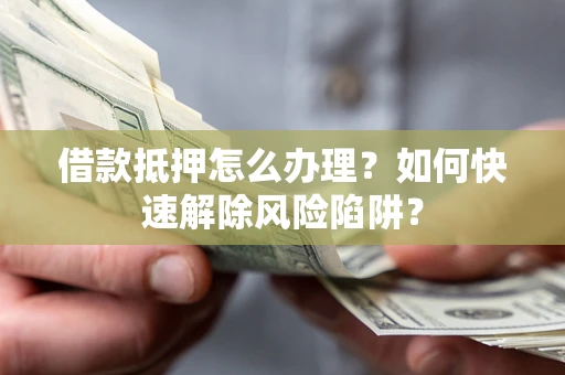 武汉借款抵押怎么办理？如何快速解除风险陷阱？