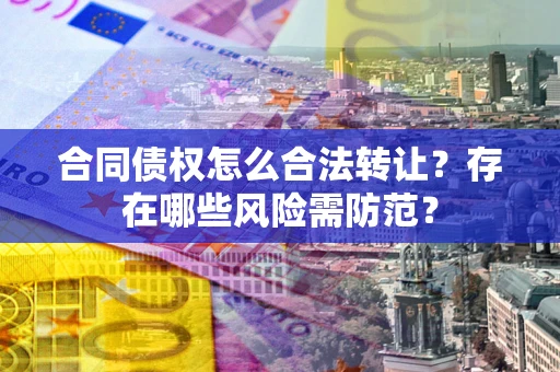 武汉合同债权怎么合法转让？存在哪些风险需防范？
