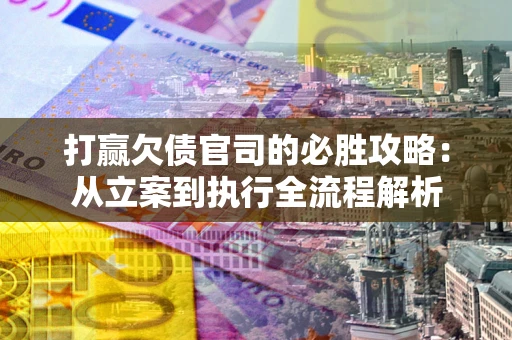 武汉打赢欠债官司的必胜攻略：从立案到执行全流程解析
