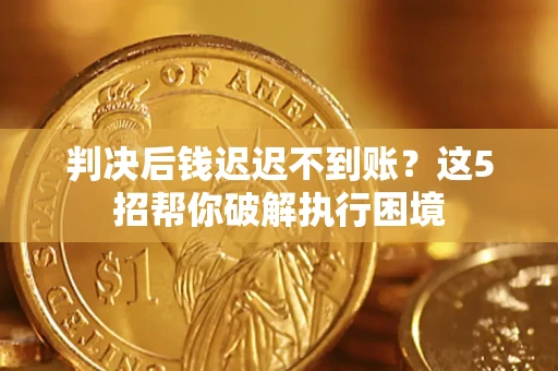 武汉判决后钱迟迟不到账？这5招帮你破解执行困境