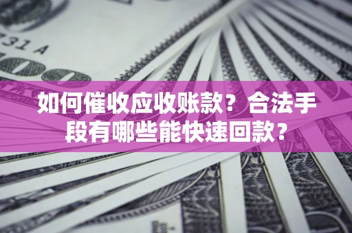 武汉如何催收应收账款？合法手段有哪些能快速回款？