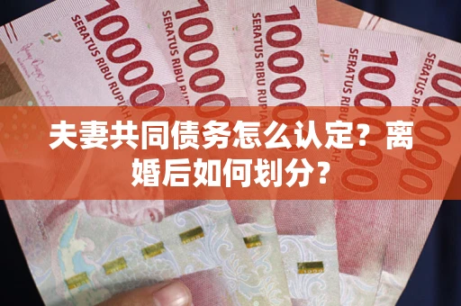 武汉夫妻共同债务怎么认定？离婚后如何划分？