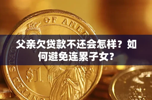 武汉父亲欠贷款不还会怎样？如何避免连累子女？