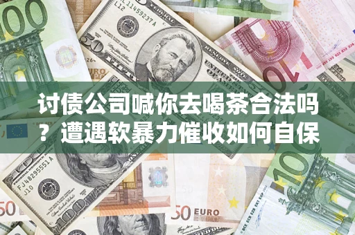 武汉讨债公司喊你去喝茶合法吗？遭遇软暴力催收如何自保？