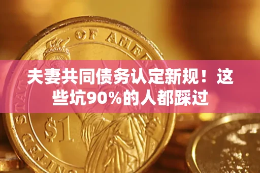 武汉夫妻共同债务认定新规！这些坑90%的人都踩过