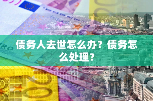 武汉债务人去世怎么办？债务怎么处理？