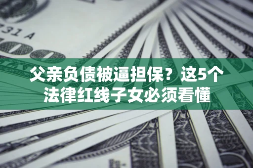 武汉父亲负债被逼担保？这5个法律红线子女必须看懂