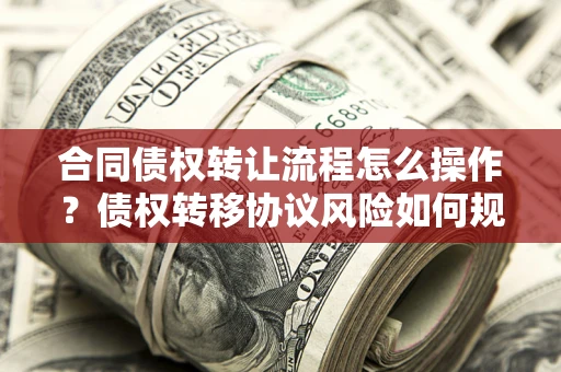 武汉合同债权转让流程怎么操作？债权转移协议风险如何规避？