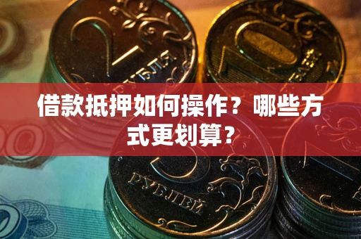 武汉借款抵押如何操作？哪些方式更划算？