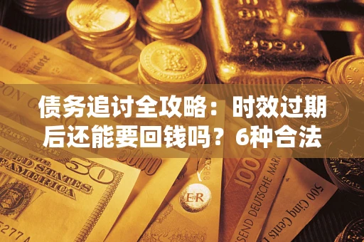 武汉债务追讨全攻略：时效过期后还能要回钱吗？6种合法手段助你维权