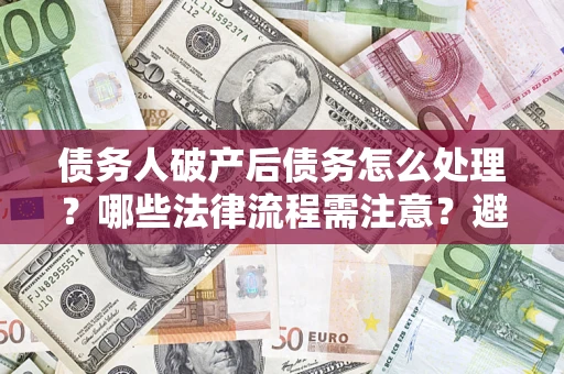 武汉债务人破产后债务怎么处理？哪些法律流程需注意？避免踩坑指南