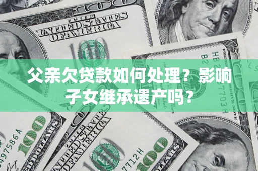 武汉父亲欠贷款如何处理？影响子女继承遗产吗？