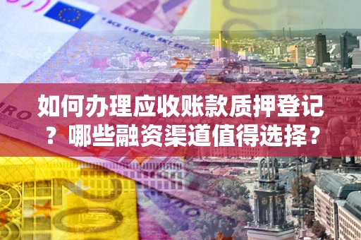 武汉如何办理应收账款质押登记？哪些融资渠道值得选择？