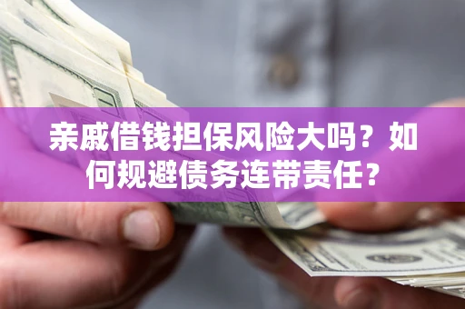 武汉亲戚借钱担保风险大吗？如何规避债务连带责任？