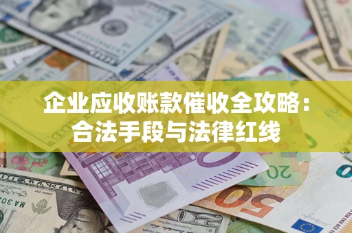 武汉企业应收账款催收全攻略：合法手段与法律红线