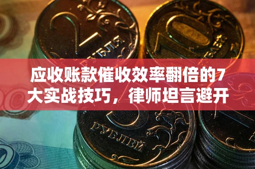 武汉应收账款催收效率翻倍的7大实战技巧，律师坦言避开这些法律雷区最关键