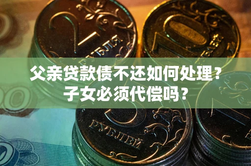 武汉父亲贷款债不还如何处理？子女必须代偿吗？