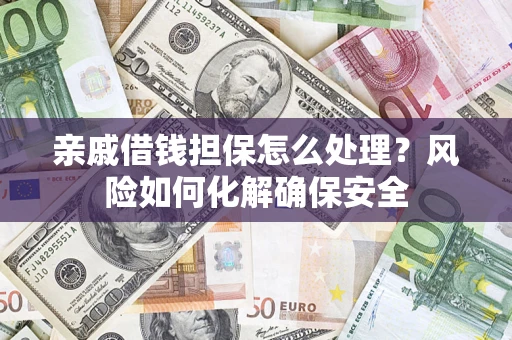 武汉亲戚借钱担保怎么处理？风险如何化解确保安全