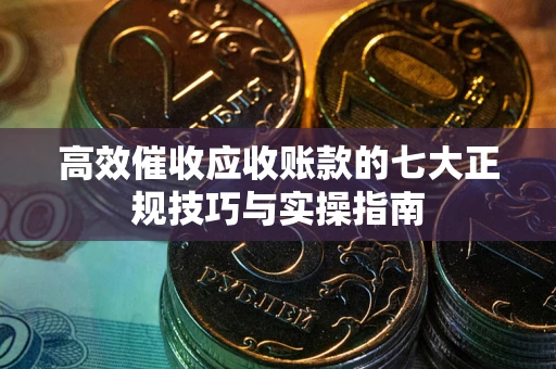 武汉高效催收应收账款的七大正规技巧与实操指南