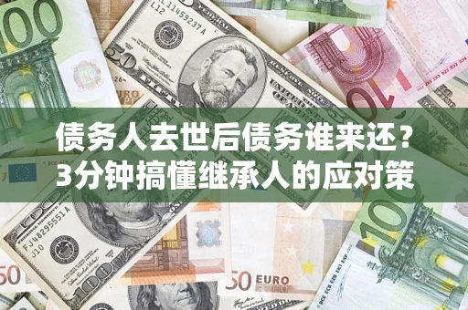 武汉债务人去世后债务谁来还？3分钟搞懂继承人的应对策略