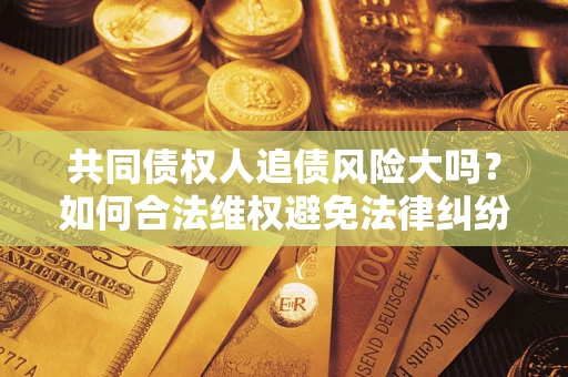 武汉共同债权人追债风险大吗?如何合法维权避免法律纠纷? 武汉共同债权人追债风险大吗?如何合法维权避免法律纠纷?