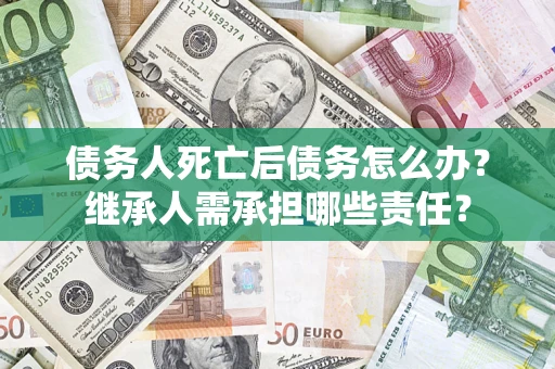 武汉债务人死亡后债务怎么办？继承人需承担哪些责任？