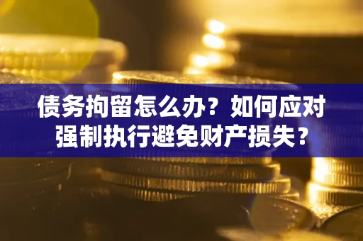 武汉债务拘留怎么办？如何应对强制执行避免财产损失？