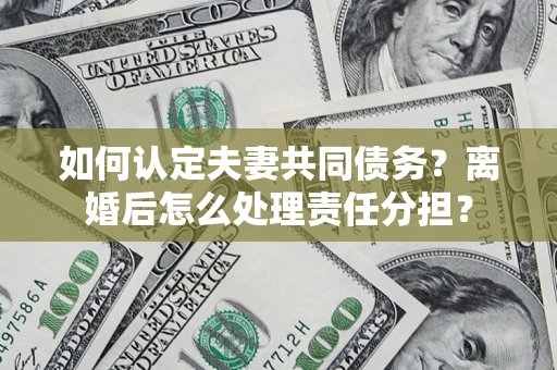 武汉如何认定夫妻共同债务？离婚后怎么处理责任分担？