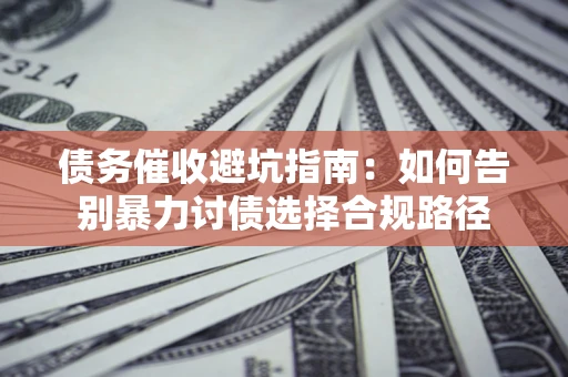 武汉债务催收避坑指南：如何告别暴力讨债选择合规路径