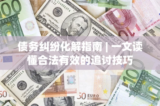 武汉债务纠纷化解指南 | 一文读懂合法有效的追讨技巧