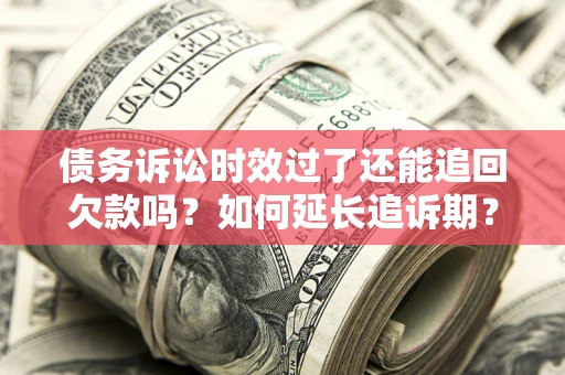 武汉债务诉讼时效过了还能追回欠款吗？如何延长追诉期？