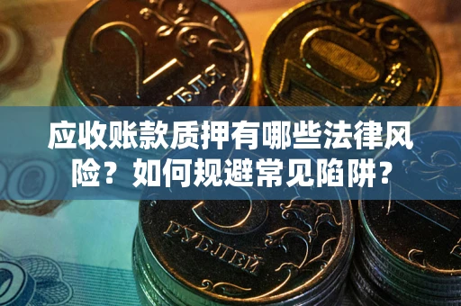 武汉应收账款质押有哪些法律风险？如何规避常见陷阱？
