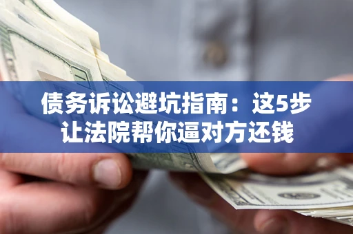 武汉债务诉讼避坑指南：这5步让法院帮你逼对方还钱