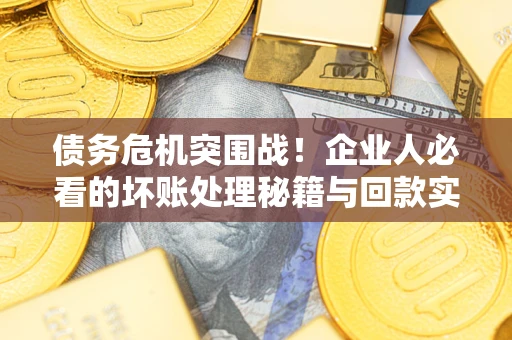 武汉债务危机突围战！企业人必看的坏账处理秘籍与回款实战指南
