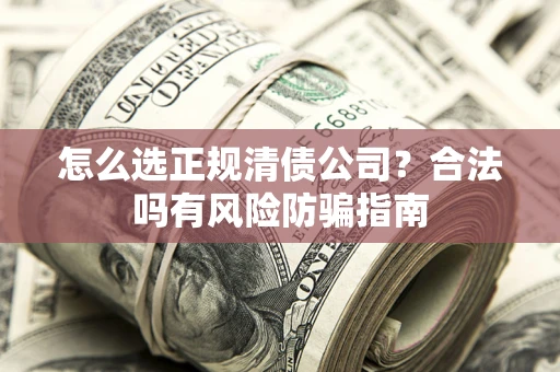武汉怎么选正规清债公司？合法吗有风险防骗指南