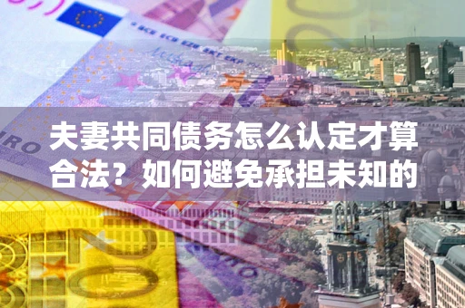武汉夫妻共同债务怎么认定才算合法？如何避免承担未知的债务风险？