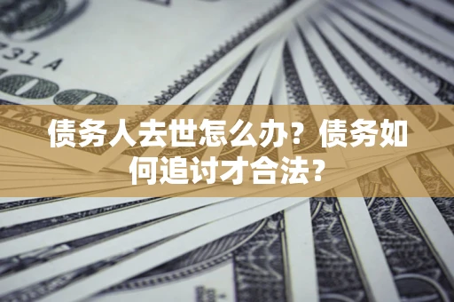 武汉债务人去世怎么办？债务如何追讨才合法？