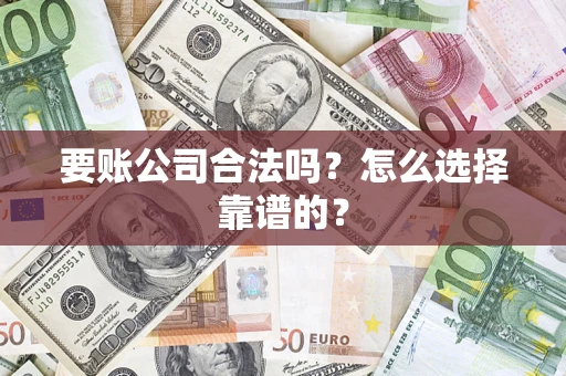 武汉要账公司合法吗？怎么选择靠谱的？