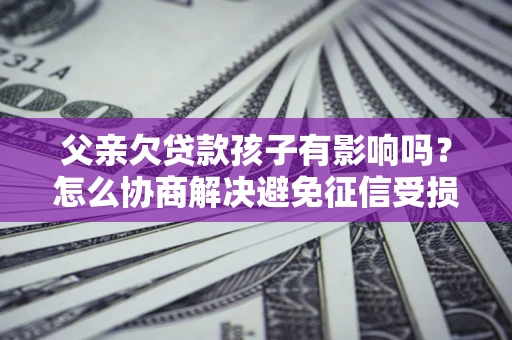 武汉父亲欠贷款孩子有影响吗？怎么协商解决避免征信受损？