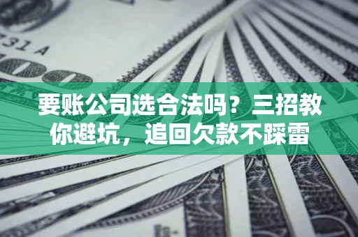 武汉要账公司选合法吗？三招教你避坑，追回欠款不踩雷