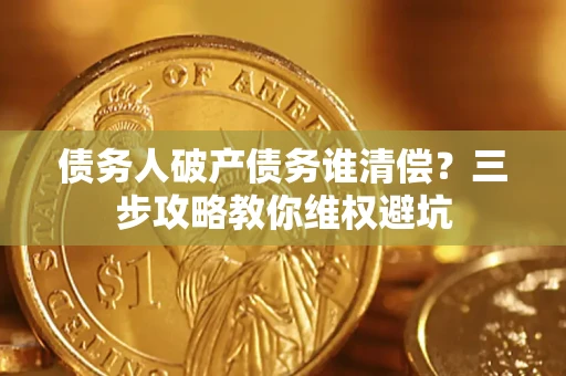 武汉债务人破产债务谁清偿?三步攻略教你维权避坑 武汉债务人破产债务谁清偿?三步攻略教你维权避坑