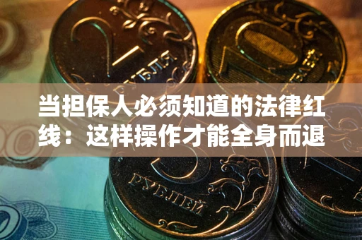 武汉当担保人必须知道的法律红线：这样操作才能全身而退