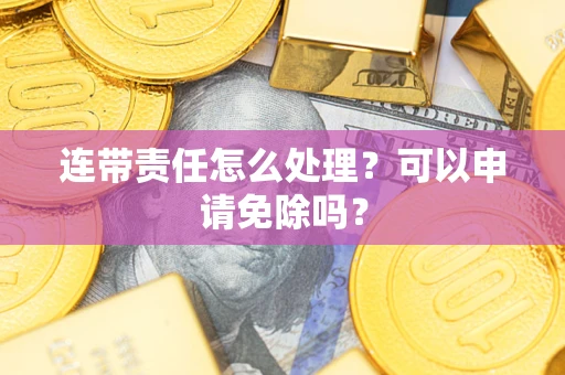 武汉连带责任怎么处理？可以申请免除吗？