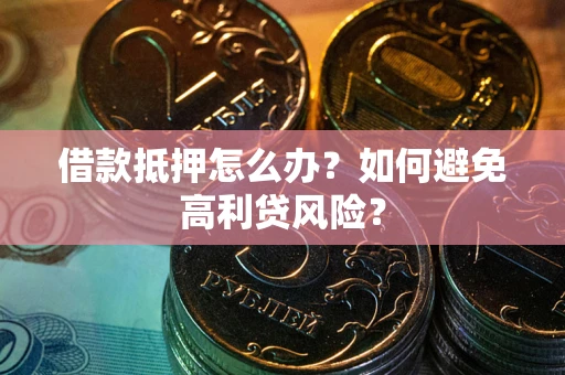 武汉借款抵押怎么办？如何避免高利贷风险？