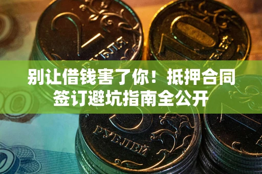 武汉别让借钱害了你！抵押合同签订避坑指南全公开