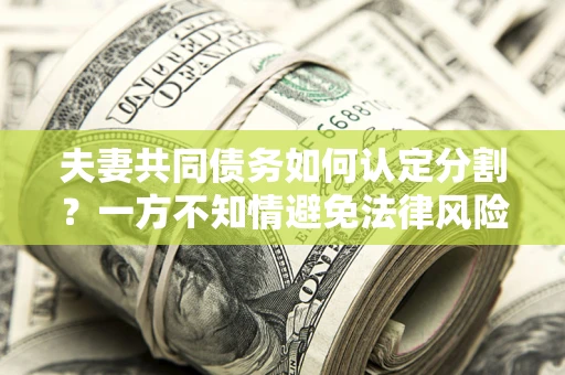 武汉夫妻共同债务如何认定分割？一方不知情避免法律风险必看！