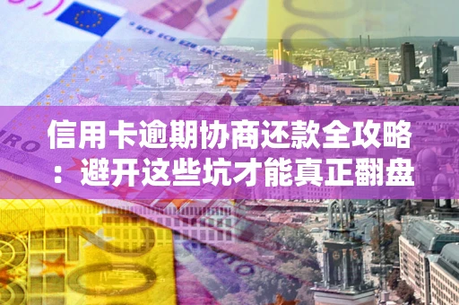 武汉信用卡逾期协商还款全攻略：避开这些坑才能真正翻盘